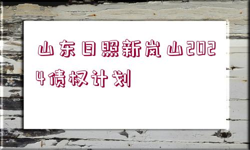 山東日照新嵐山2024債權(quán)計劃