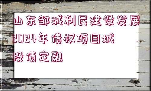 山東鄒城利民建設(shè)發(fā)展2024年債權(quán)項(xiàng)目城投債定融