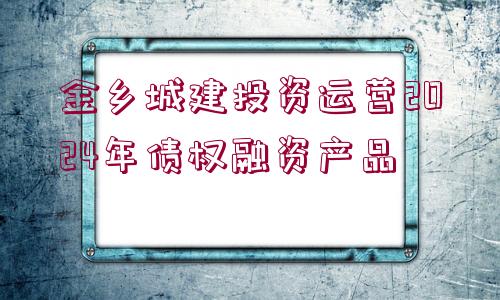 金鄉(xiāng)城建投資運(yùn)營(yíng)2024年債權(quán)融資產(chǎn)品