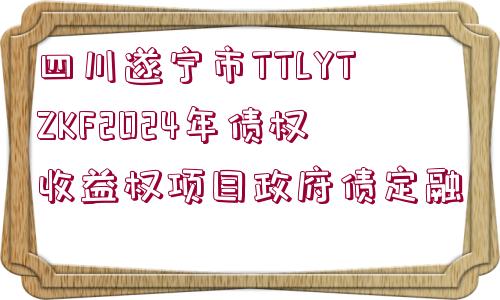 四川遂寧市TTLYTZKF2024年債權收益權項目政府債定融