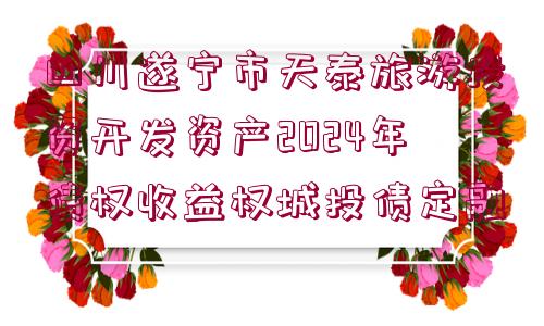 四川遂寧市天泰旅游投資開發(fā)資產2024年債權收益權城投債定融