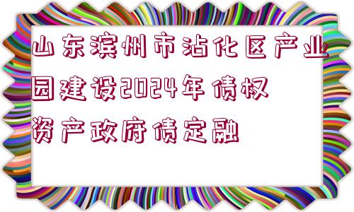 山東濱州市沾化區(qū)產業(yè)園建設2024年債權資產政府債定融