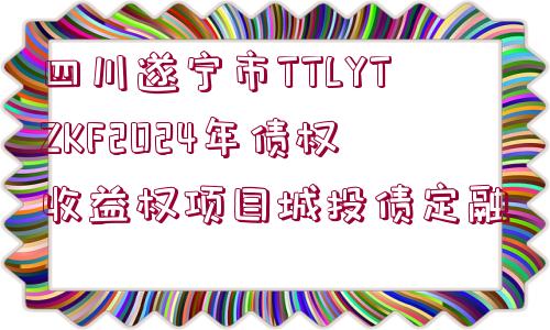 四川遂寧市TTLYTZKF2024年債權(quán)收益權(quán)項目城投債定融