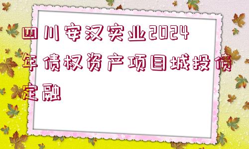 四川安漢實(shí)業(yè)2024年債權(quán)資產(chǎn)項(xiàng)目城投債定融