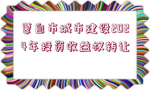 蒙自市城市建設(shè)2024年投資收益權(quán)轉(zhuǎn)讓