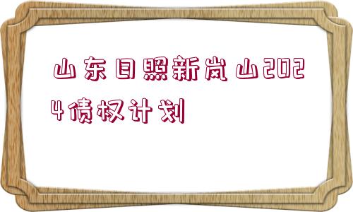 山東日照新嵐山2024債權(quán)計(jì)劃