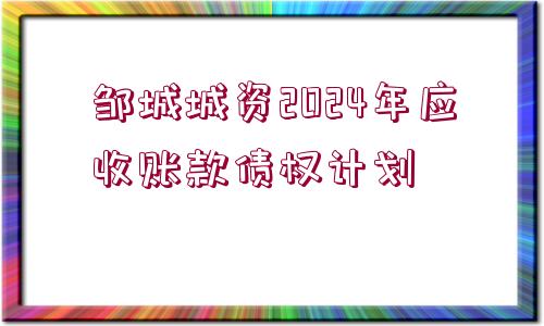 鄒城城資2024年應(yīng)收賬款債權(quán)計劃