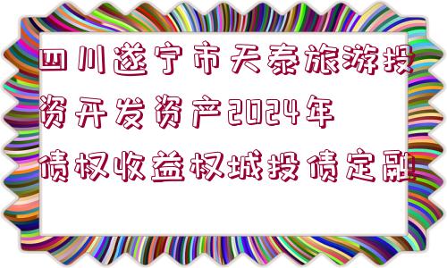 四川遂寧市天泰旅游投資開發(fā)資產(chǎn)2024年債權(quán)收益權(quán)城投債定融