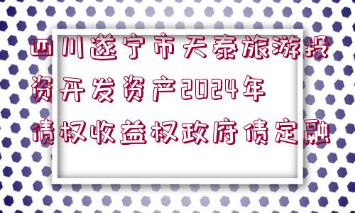 四川遂寧市天泰旅游投資開(kāi)發(fā)資產(chǎn)2024年債權(quán)收益權(quán)政府債定融