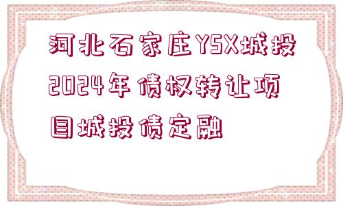 河北石家莊YSX城投2024年債權(quán)轉(zhuǎn)讓項(xiàng)目城投債定融