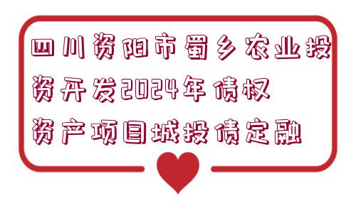 四川資陽市蜀鄉(xiāng)農業(yè)投資開發(fā)2024年債權資產項目城投債定融