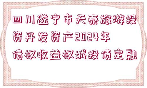 四川遂寧市天泰旅游投資開(kāi)發(fā)資產(chǎn)2024年債權(quán)收益權(quán)城投債定融