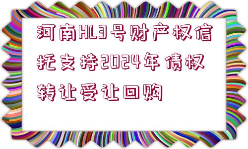 河南HL3號財產(chǎn)權(quán)信托支持2024年債權(quán)轉(zhuǎn)讓受讓回購