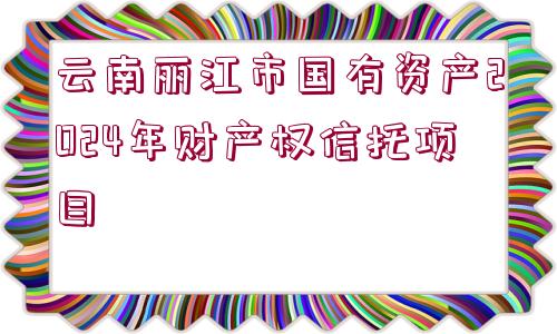 云南麗江市國(guó)有資產(chǎn)2024年財(cái)產(chǎn)權(quán)信托項(xiàng)目