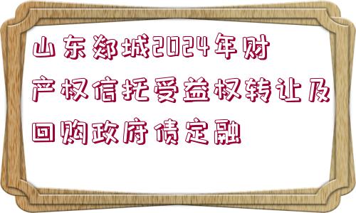 山東郯城2024年財(cái)產(chǎn)權(quán)信托受益權(quán)轉(zhuǎn)讓及回購(gòu)政府債定融