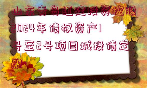 山東青島紅建投資控股2024年債權(quán)資產(chǎn)1號(hào)至2號(hào)項(xiàng)目城投債定融