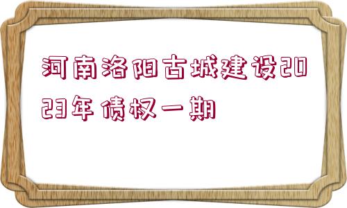 河南洛陽古城建設(shè)2023年債權(quán)一期