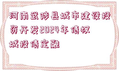 河南武陟縣城市建設(shè)投資開(kāi)發(fā)2024年債權(quán)城投債定融