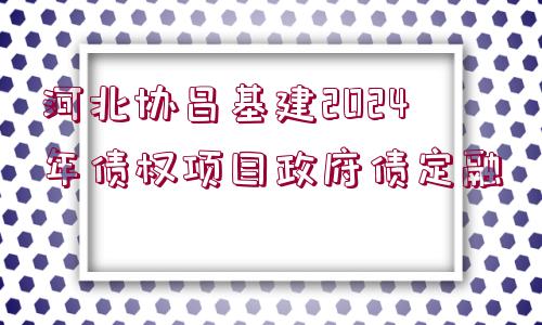 河北協(xié)昌基建2024年債權項目政府債定融