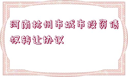 河南林州市城市投資債權(quán)轉(zhuǎn)讓協(xié)議