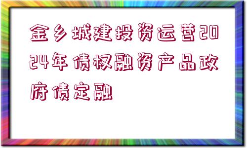 金鄉(xiāng)城建投資運(yùn)營2024年債權(quán)融資產(chǎn)品政府債定融