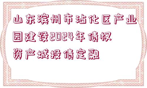 山東濱州市沾化區(qū)產(chǎn)業(yè)園建設(shè)2024年債權(quán)資產(chǎn)城投債定融