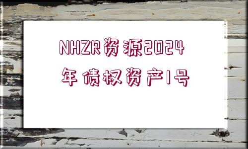 NHZR資源2024年債權(quán)資產(chǎn)1號(hào)