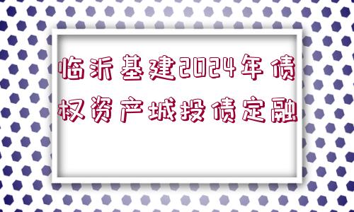 臨沂基建2024年債權(quán)資產(chǎn)城投債定融