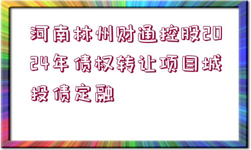 河南林州財(cái)通控股2024年債權(quán)轉(zhuǎn)讓項(xiàng)目城投債定融