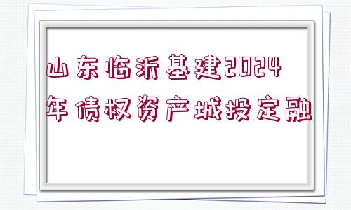 山東臨沂基建2024年債權(quán)資產(chǎn)城投定融