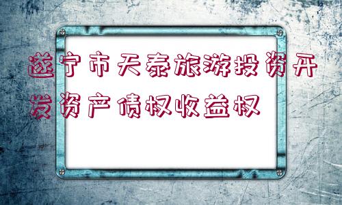 遂寧市天泰旅游投資開發(fā)資產(chǎn)債權(quán)收益權(quán)