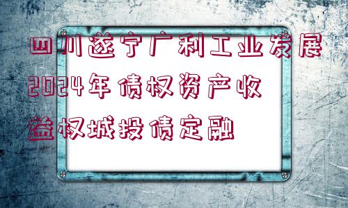 四川遂寧廣利工業(yè)發(fā)展2024年債權(quán)資產(chǎn)收益權(quán)城投債定融