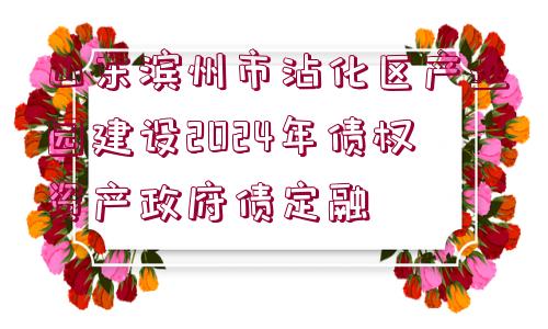 山東濱州市沾化區(qū)產(chǎn)業(yè)園建設(shè)2024年債權(quán)資產(chǎn)政府債定融