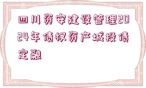 四川資安建設(shè)管理2024年債權(quán)資產(chǎn)城投債定融