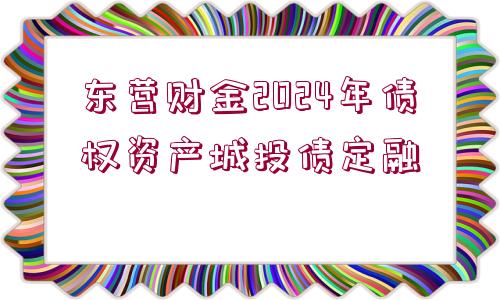 東營財(cái)金2024年債權(quán)資產(chǎn)城投債定融