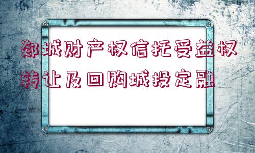 郯城財產(chǎn)權(quán)信托受益權(quán)轉(zhuǎn)讓及回購城投定融