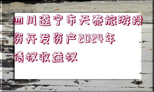 四川遂寧市天泰旅游投資開發(fā)資產(chǎn)2024年債權(quán)收益權(quán)