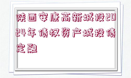 陜西安康高新城投2024年債權(quán)資產(chǎn)城投債定融