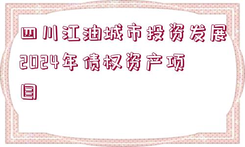 四川江油城市投資發(fā)展2024年債權(quán)資產(chǎn)項(xiàng)目