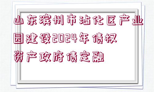 山東濱州市沾化區(qū)產(chǎn)業(yè)園建設(shè)2024年債權(quán)資產(chǎn)政府債定融