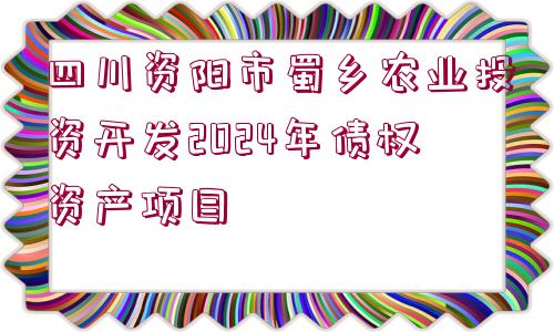 四川資陽市蜀鄉(xiāng)農(nóng)業(yè)投資開發(fā)2024年債權(quán)資產(chǎn)項目