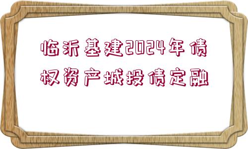 臨沂基建2024年債權(quán)資產(chǎn)城投債定融