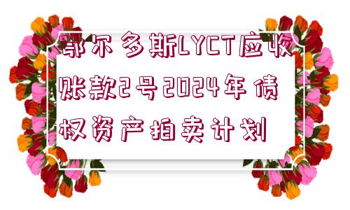 鄂爾多斯LYCT應(yīng)收賬款2號2024年債權(quán)資產(chǎn)拍賣計(jì)劃