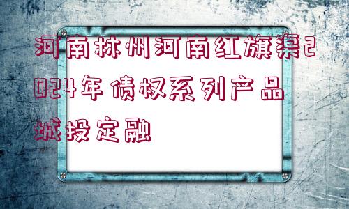 河南林州河南紅旗渠2024年債權(quán)系列產(chǎn)品城投定融