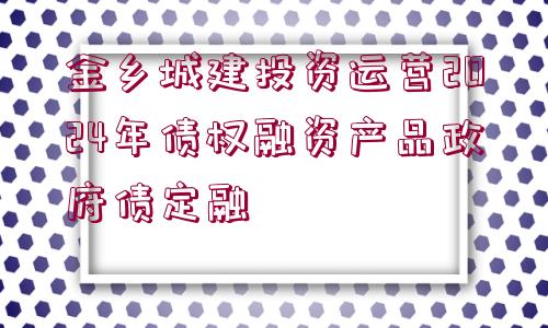 金鄉(xiāng)城建投資運營2024年債權(quán)融資產(chǎn)品政府債定融