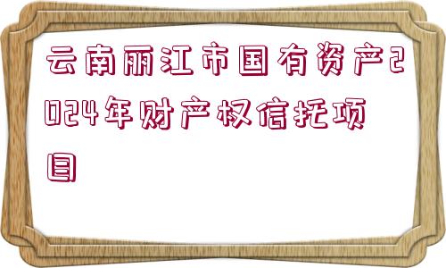 云南麗江市國(guó)有資產(chǎn)2024年財(cái)產(chǎn)權(quán)信托項(xiàng)目