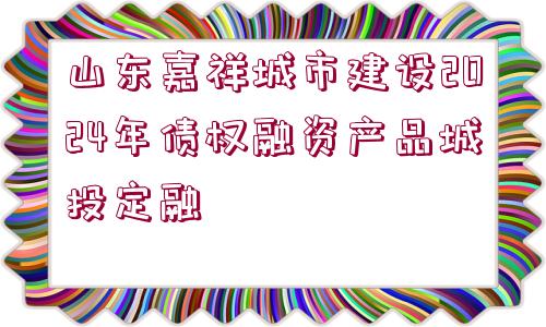 山東嘉祥城市建設(shè)2024年債權(quán)融資產(chǎn)品城投定融