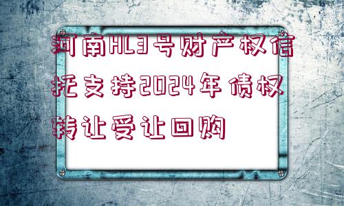 河南HL3號財產(chǎn)權信托支持2024年債權轉讓受讓回購