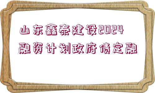 山東鑫泰建設(shè)2024融資計劃政府債定融