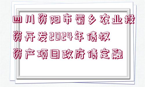 四川資陽市蜀鄉(xiāng)農(nóng)業(yè)投資開發(fā)2024年債權(quán)資產(chǎn)項(xiàng)目政府債定融